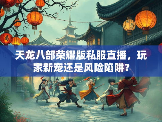 天龙八部荣耀版私服直播，玩家新宠还是风险陷阱？