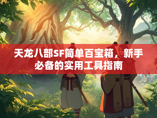 天龙八部SF简单百宝箱，新手必备的实用工具指南