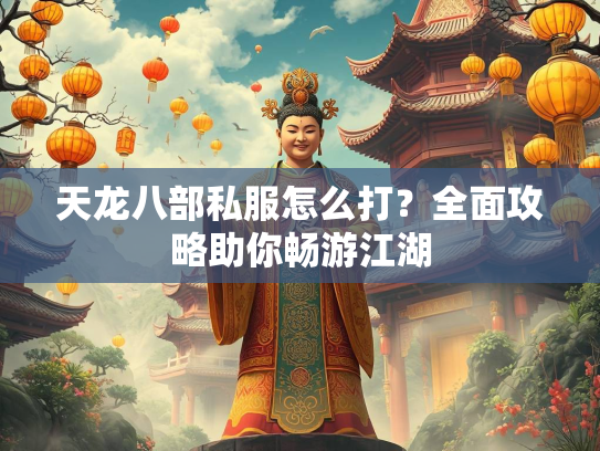 天龙八部私服怎么打？全面攻略助你畅游江湖  第3张