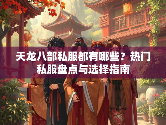 天龙八部私服都有哪些？热门私服盘点与选择指南