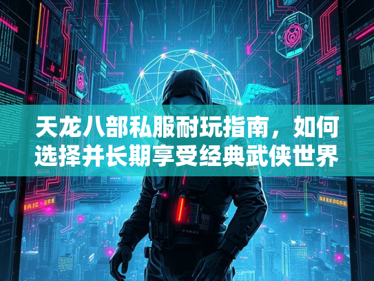 天龙八部私服耐玩指南，如何选择并长期享受经典武侠世界