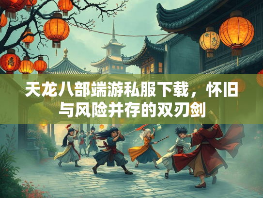 天龙八部端游私服下载，怀旧与风险并存的双刃剑