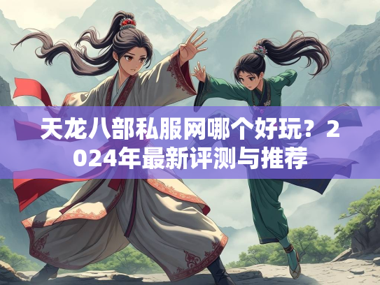 天龙八部私服网哪个好玩？2024年最新评测与推荐  第1张
