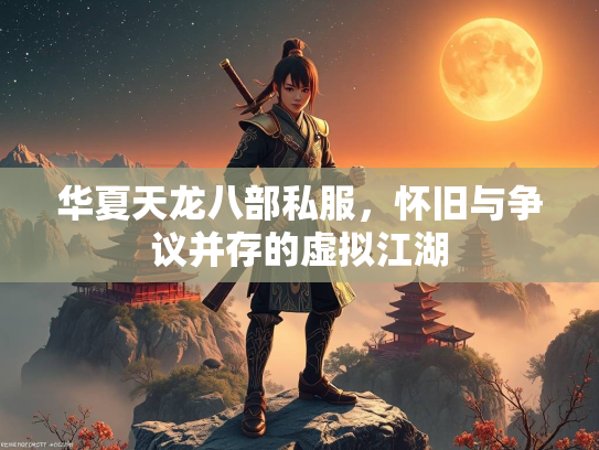 华夏天龙八部私服，怀旧与争议并存的虚拟江湖