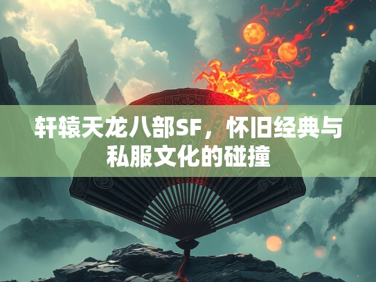 轩辕天龙八部SF，怀旧经典与私服文化的碰撞