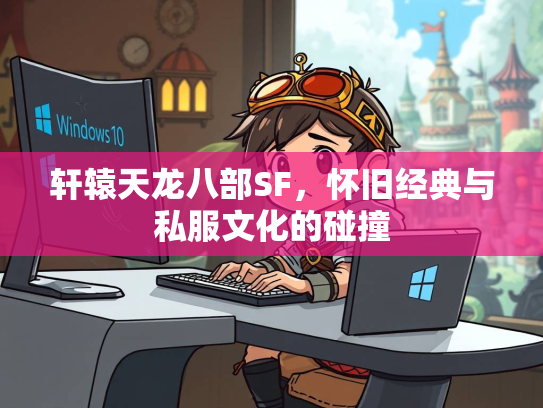 轩辕天龙八部SF，怀旧经典与私服文化的碰撞