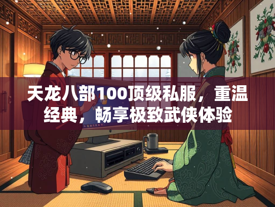 天龙八部100顶级私服，重温经典，畅享极致武侠体验