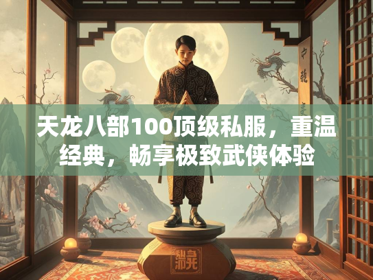 天龙八部100顶级私服，重温经典，畅享极致武侠体验