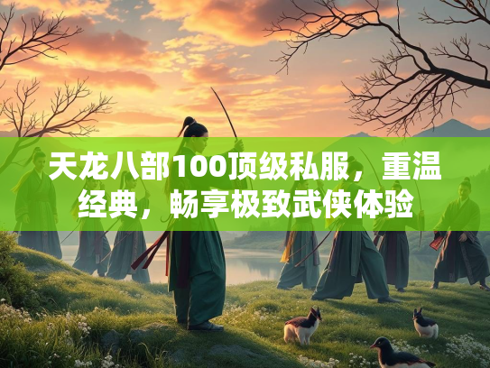 天龙八部100顶级私服，重温经典，畅享极致武侠体验