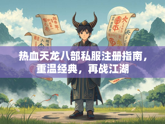 热血天龙八部私服注册指南，重温经典，再战江湖