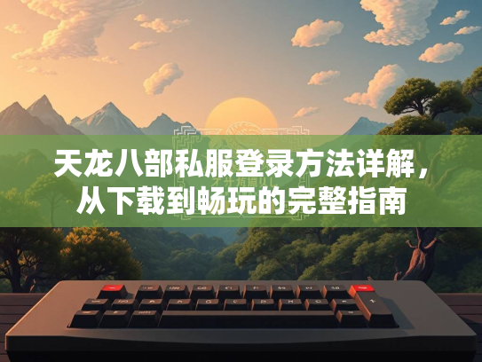 天龙八部私服登录方法详解，从下载到畅玩的完整指南