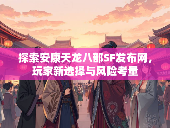 探索安康天龙八部SF发布网，玩家新选择与风险考量  第2张