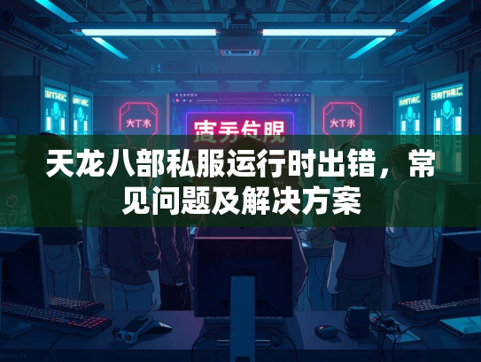 天龙八部私服运行时出错，常见问题及解决方案