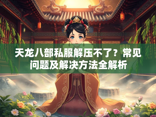 天龙八部私服解压不了？常见问题及解决方法全解析