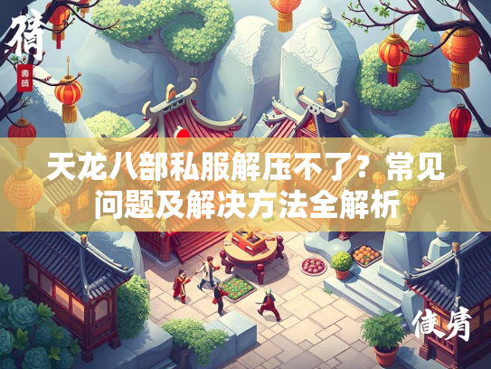 天龙八部私服解压不了？常见问题及解决方法全解析