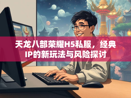 天龙八部荣耀H5私服，经典IP的新玩法与风险探讨