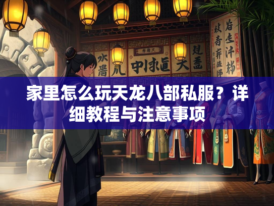 家里怎么玩天龙八部私服？详细教程与注意事项