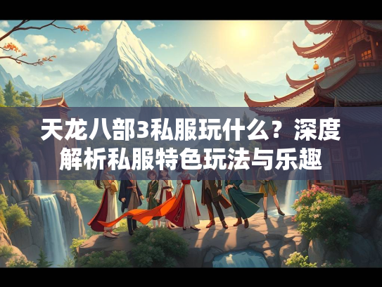 天龙八部3私服玩什么？深度解析私服特色玩法与乐趣