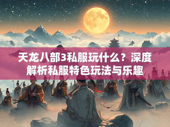 天龙八部3私服玩什么？深度解析私服特色玩法与乐趣