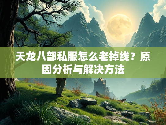 天龙八部私服怎么老掉线？原因分析与解决方法