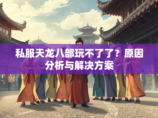 私服天龙八部玩不了了？原因分析与解决方案