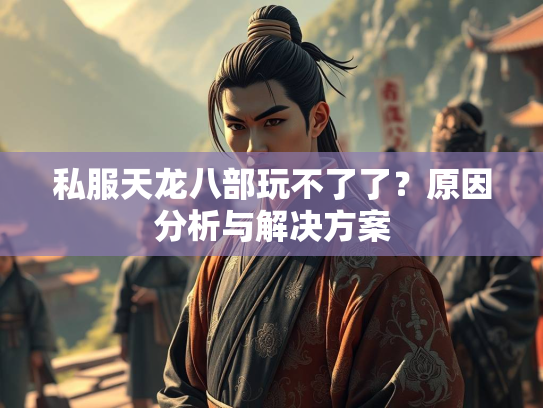 私服天龙八部玩不了了？原因分析与解决方案