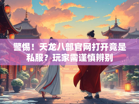 警惕！天龙八部官网打开竟是私服？玩家需谨慎辨别  第4张