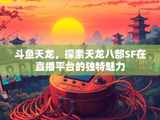 斗鱼天龙，探索天龙八部SF在直播平台的独特魅力  第1张