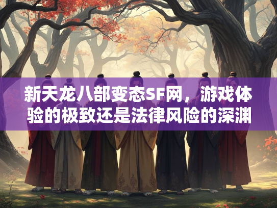 新天龙八部变态SF网，游戏体验的极致还是法律风险的深渊？