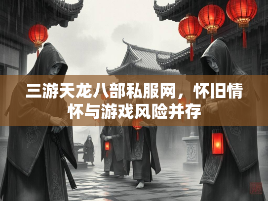 三游天龙八部私服网，怀旧情怀与游戏风险并存