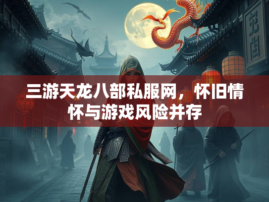 三游天龙八部私服网，怀旧情怀与游戏风险并存