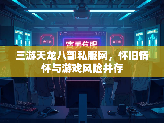 三游天龙八部私服网，怀旧情怀与游戏风险并存