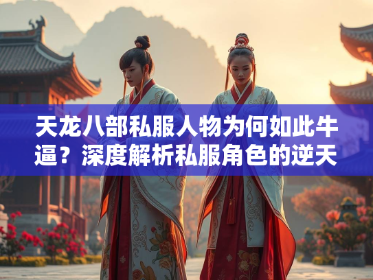 天龙八部私服人物为何如此牛逼？深度解析私服角色的逆天设定