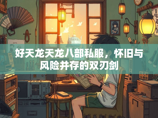 好天龙天龙八部私服，怀旧与风险并存的双刃剑