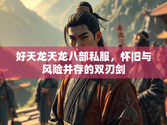 好天龙天龙八部私服，怀旧与风险并存的双刃剑