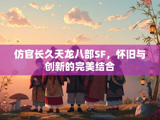仿官长久天龙八部SF，怀旧与创新的完美结合
