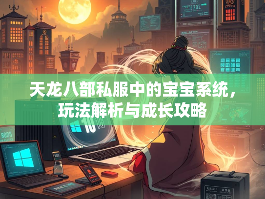 天龙八部私服中的宝宝系统，玩法解析与成长攻略