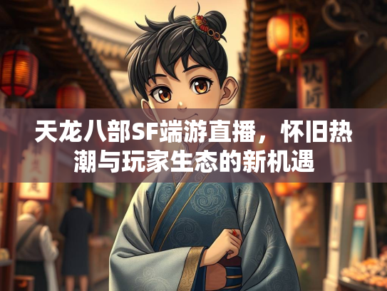 天龙八部SF端游直播，怀旧热潮与玩家生态的新机遇