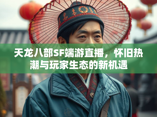 天龙八部SF端游直播，怀旧热潮与玩家生态的新机遇