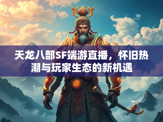 天龙八部SF端游直播，怀旧热潮与玩家生态的新机遇