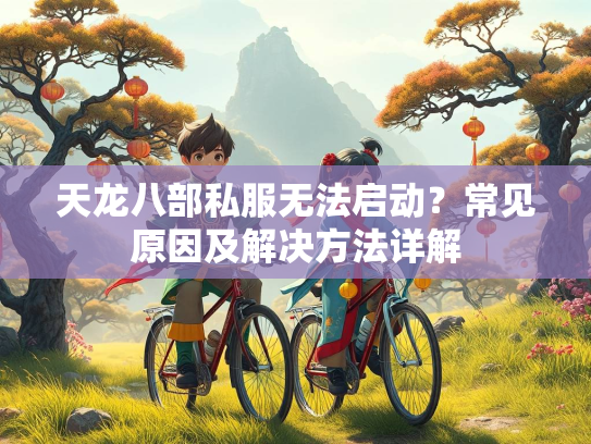 天龙八部私服无法启动？常见原因及解决方法详解