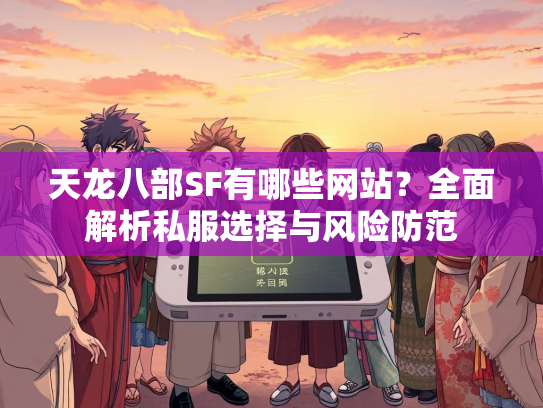 天龙八部SF有哪些网站？全面解析私服选择与风险防范