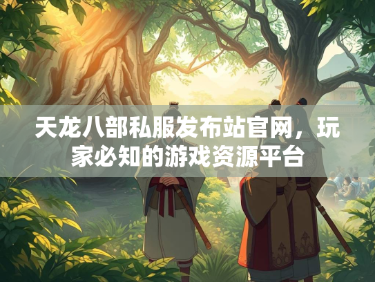 天龙八部私服发布站官网，玩家必知的游戏资源平台  第3张