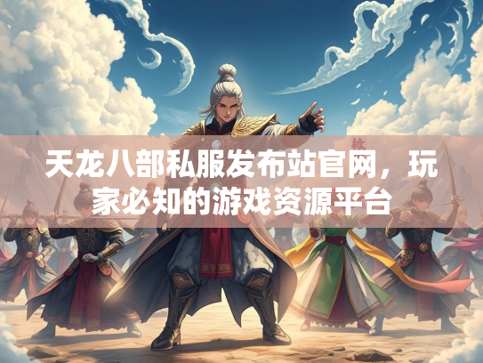天龙八部私服发布站官网，玩家必知的游戏资源平台