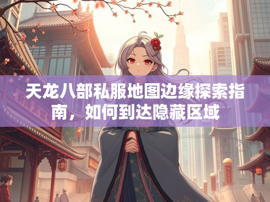 天龙八部私服地图边缘探索指南，如何到达隐藏区域