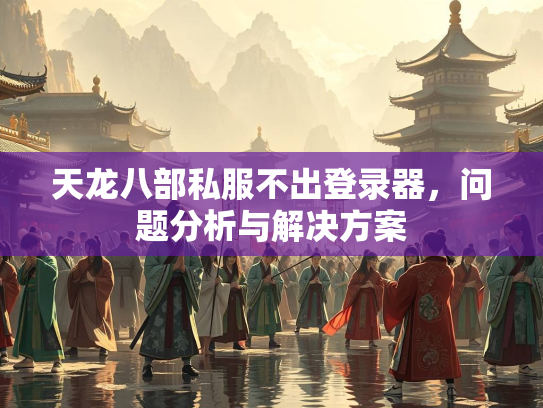 天龙八部私服不出登录器，问题分析与解决方案