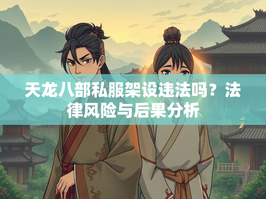 天龙八部私服架设违法吗？法律风险与后果分析  第3张