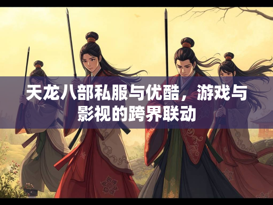 天龙八部私服与优酷，游戏与影视的跨界联动