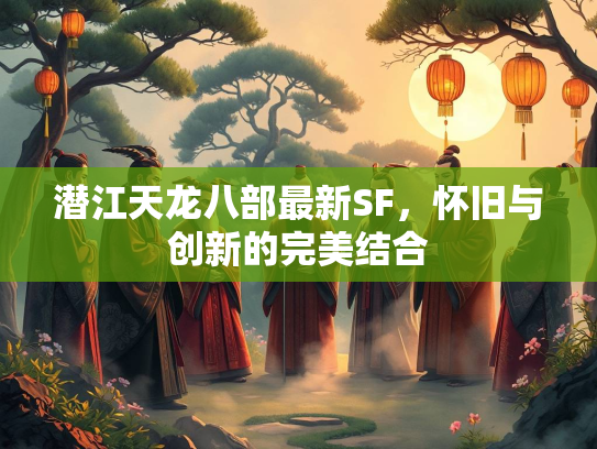 潜江天龙八部最新SF，怀旧与创新的完美结合