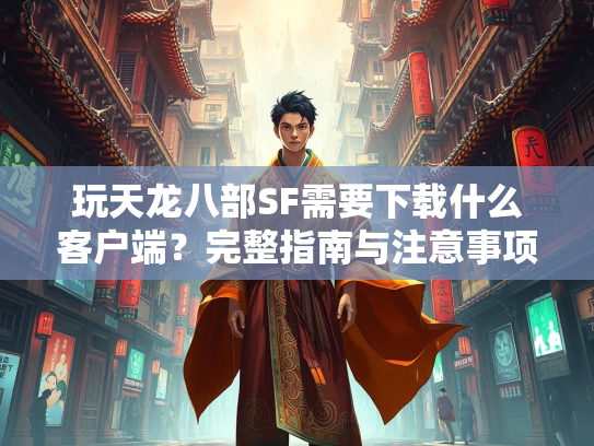 玩天龙八部SF需要下载什么客户端？完整指南与注意事项